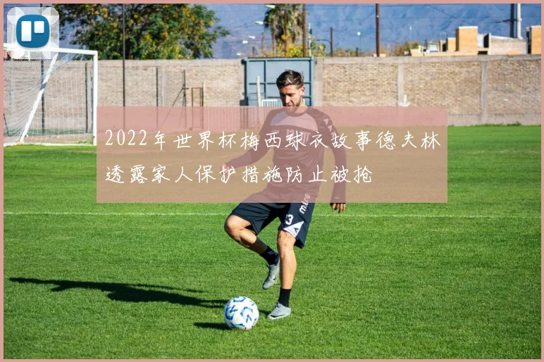 2022年世界杯梅西球衣故事德夫林透露家人保护措施防止被抢